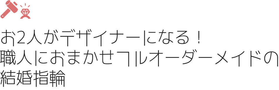 お2人がデザイナーになる！職人におまかせフルオーダーメイドの結婚指輪