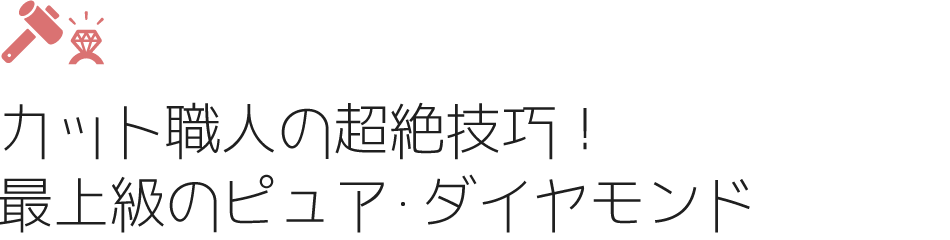 カット職人の超絶技巧！最上級のピュア・ダイヤモンド