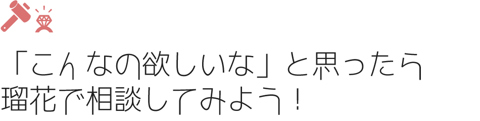 「こんなの欲しいな」と思ったら瑠花で相談してみよう！